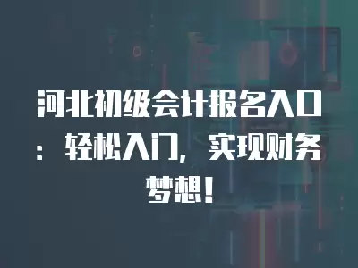 河北初級會計報名入口：輕松入門，實現(xiàn)財務夢想！