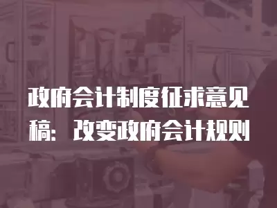 政府會計制度征求意見稿：改變政府會計規則