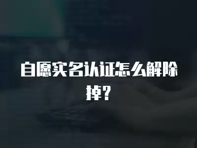 自愿實名認證怎么解除掉？