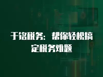 于銘稅務：幫你輕松搞定稅務難題