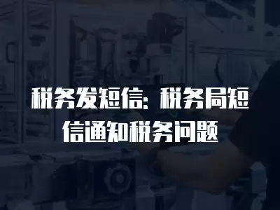 稅務發短信: 稅務局短信通知稅務問題