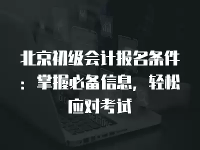 北京初級會計報名條件：掌握必備信息，輕松應對考試