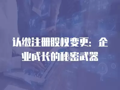 認繳注冊股權變更：企業成長的秘密武器