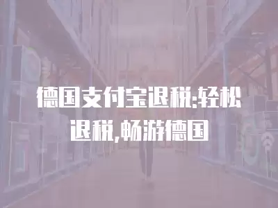 德國支付寶退稅:輕松退稅,暢游德國