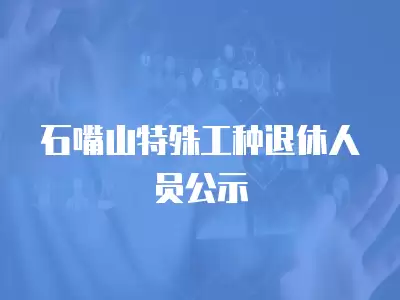 石嘴山特殊工種退休人員公示