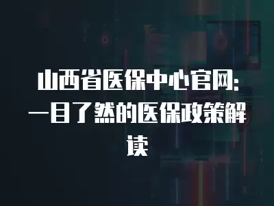 山西省醫(yī)保中心官網(wǎng): 一目了然的醫(yī)保政策解讀