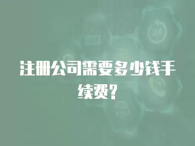 注冊(cè)公司需要多少錢手續(xù)費(fèi)?