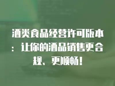 酒類食品經(jīng)營(yíng)許可版本：讓你的酒品銷售更合規(guī)、更順暢！