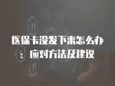 醫保卡沒發下來怎么辦：應對方法及建議