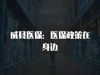 威縣醫保：醫保政策在身邊