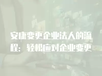 安康變更企業法人的流程：輕松應對企業變更