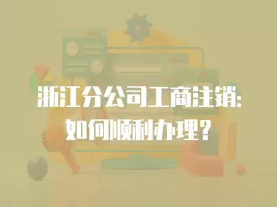 浙江分公司工商注銷：如何順利辦理？