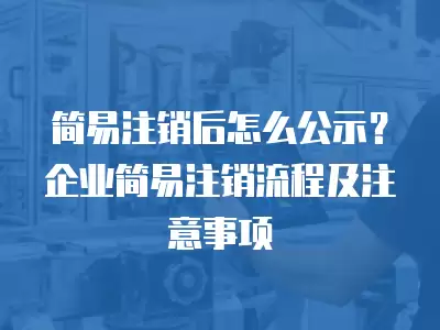 簡易注銷后怎么公示？企業簡易注銷流程及注意事項