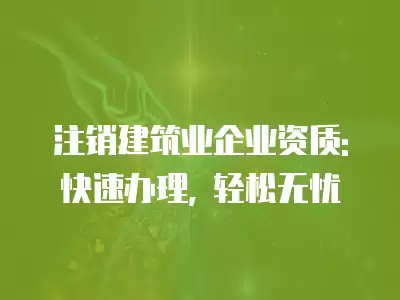 注銷建筑業企業資質: 快速辦理, 輕松無憂