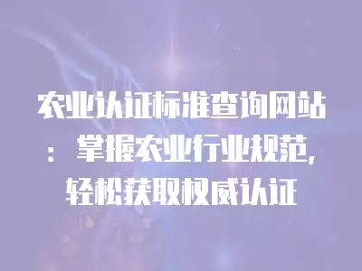 農業認證標準查詢網站：掌握農業行業規范，輕松獲取權威認證