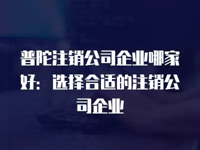 普陀注銷公司企業(yè)哪家好：選擇合適的注銷公司企業(yè)