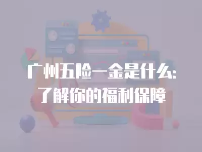 廣州五險(xiǎn)一金是什么：了解你的福利保障