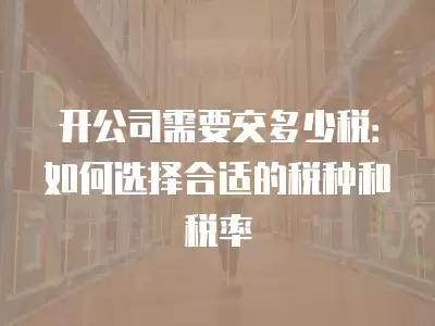 開公司需要交多少稅：如何選擇合適的稅種和稅率