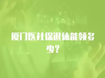 廈門醫(yī)社保退休能領(lǐng)多少？