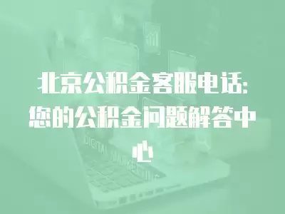 北京公積金客服電話：您的公積金問題解答中心