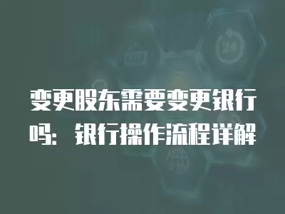 變更股東需要變更銀行嗎：銀行操作流程詳解