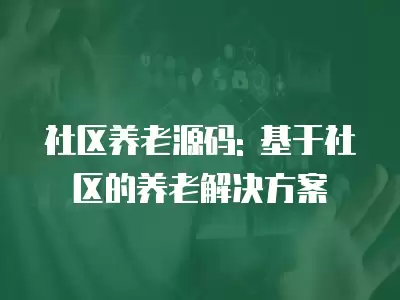 社區養老源碼: 基于社區的養老解決方案