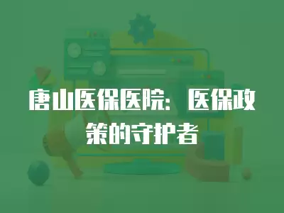 唐山醫保醫院：醫保政策的守護者