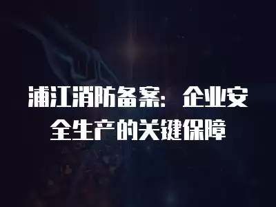 浦江消防備案：企業安全生產的關鍵保障