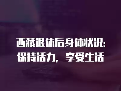 西藏退休后身體狀況：保持活力，享受生活