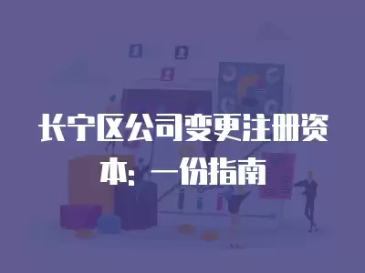 長寧區(qū)公司變更注冊(cè)資本: 一份指南