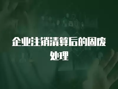 企業注銷清算后的固廢處理