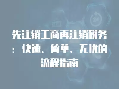 先注銷工商再注銷稅務(wù)：快速、簡單、無憂的流程指南