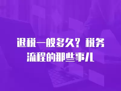 退稅一般多久? 稅務流程的那些事兒