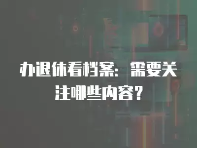 辦退休看檔案：需要關注哪些內容？