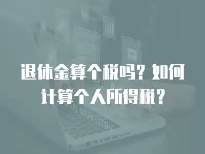 退休金算個稅嗎？如何計算個人所得稅？