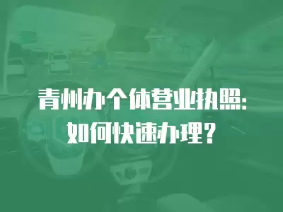 青州辦個體營業執照：如何快速辦理？