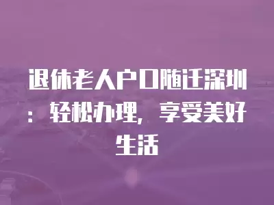 退休老人戶口隨遷深圳：輕松辦理，享受美好生活