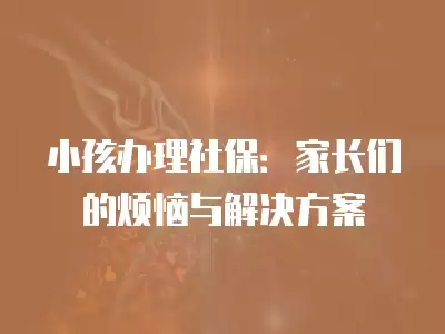 小孩辦理社保：家長們的煩惱與解決方案