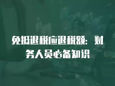 免抵退稅應退稅額：財務人員必備知識