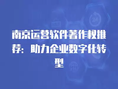 南京運營軟件著作權推薦：助力企業(yè)數(shù)字化轉(zhuǎn)型