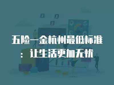 五險一金杭州最低標準：讓生活更加無憂