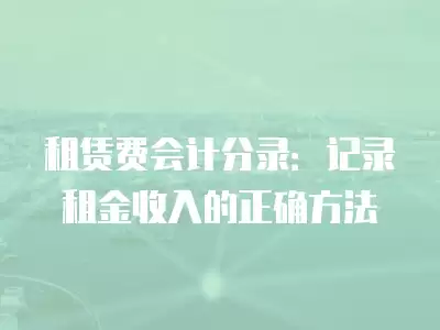 租賃費會計分錄：記錄租金收入的正確方法