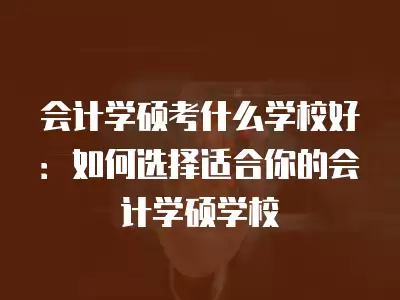 會計學碩考什么學校好：如何選擇適合你的會計學碩學校