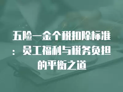 五險一金個稅扣除標準：員工福利與稅務負擔的平衡之道