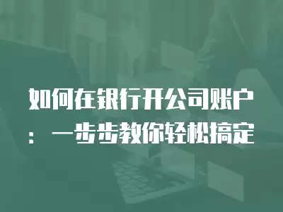 如何在銀行開公司賬戶：一步步教你輕松搞定