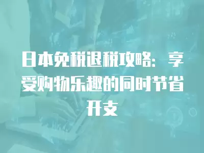 日本免稅退稅攻略：享受購物樂趣的同時節省開支