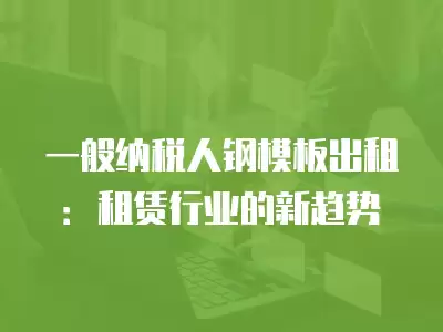 一般納稅人鋼模板出租：租賃行業(yè)的新趨勢(shì)