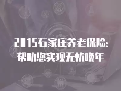 2015石家莊養(yǎng)老保險: 幫助您實現(xiàn)無憂晚年