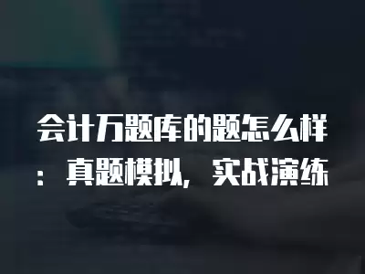 會計萬題庫的題怎么樣：真題模擬，實戰演練