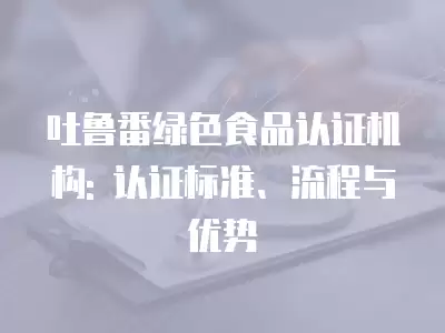 吐魯番綠色食品認證機構(gòu): 認證標準、流程與優(yōu)勢